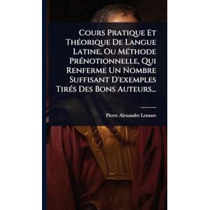 Lemare, Pierre-Alexandre Cours Pratique Et ThÃ(c)orique De Langue Latine, Ou MÃ(c)thode PrÃ(c)notionnelle, Qui Renferme Un Nombre Suffisant D'exemples TirÃ(c)s Des Bons Auteurs... Lemare, Pierre-Alexandre Cours Pratique Et ThÃ(c)orique De Langue Latine, Ou MÃ(c)thode PrÃ(c)notionnelle, Qui Renferme Un Nombre Suffisant D'exemples TirÃ(c)s Des Bons Auteurs...