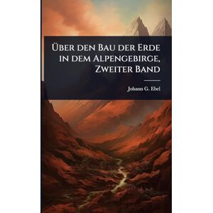 Ebel, Johann G Über den Bau der Erde in dem Alpengebirge, Zweiter Band Ebel, Johann G Über den Bau der Erde in dem Alpengebirge, Zweiter Band
