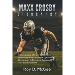 D. McGee, Roy Maxx Crosby Biography: The Inspiring Story of a Relentless Underdog Who Rose from Overlooked Beginnings to Become a Fearless NFL Star Built on Heart D. McGee, Roy Maxx Crosby Biography: The Inspiring Story of a Relentless Underdog Who Rose from Overlooked Beginnings to Become a Fearless NFL Star Built on Heart
