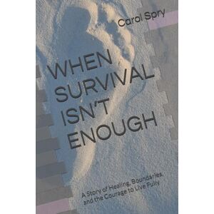 Spry, Carol WHEN SURVIVAL ISN’T ENOUGH: A Story of Healing, Boundaries, and the Courage to Live Fully Spry, Carol WHEN SURVIVAL ISN’T ENOUGH: A Story of Healing, Boundaries, and the Courage to Live Fully