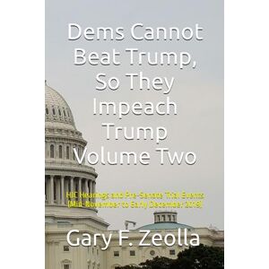 Zeolla, Gary F. Dems Cannot Beat Trump, So They Impeach Trump Volume Two: HJC Hearings and Pre-Senate Trial Events (Mid-November to Early December 2019) (The First Impeachment of Donald J. Trump) Zeolla, Gary F. Dems Cannot Beat Trump, So They Impeach Trump Volume Two: HJC Hearings and Pre-Senate Trial Events (Mid-November to Early December 2019) (The First Impeachment of Donald J. Trump)