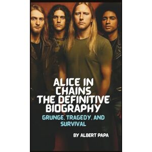 PAPA, ALBERT ALICE IN CHAINS: THE DEFINITIVE BIOGRAPHY: GRUNGE, TRAGEDY, AND SURVIVAL PAPA, ALBERT ALICE IN CHAINS: THE DEFINITIVE BIOGRAPHY: GRUNGE, TRAGEDY, AND SURVIVAL