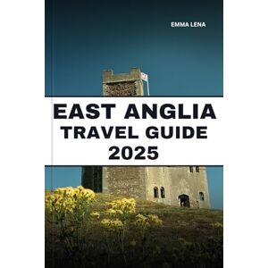 Lena, Emma EAST ANGLIA TRAVEL GUIDE 2025: Wander Quaint Villages, Explore Historic Market Towns, Discover Coastal Beauty, and Insider Tips for an English Countryside Escape. Lena, Emma EAST ANGLIA TRAVEL GUIDE 2025: Wander Quaint Villages, Explore Historic Market Towns, Discover Coastal Beauty, and Insider Tips for an English Countryside Escape.