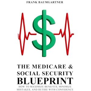 Baumgartner, Frank The Medicare and Social Security Blueprint: How to Maximize Benefits, Minimize Mistakes, and Retire with Confidence Baumgartner, Frank The Medicare and Social Security Blueprint: How to Maximize Benefits, Minimize Mistakes, and Retire with Confidence