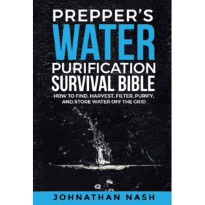 Nash, Johnathan Prepper’s Water Purification Survival Bible: How to Find, Harvest, Filter, Purify, and Store Water Off the Grid Nash, Johnathan Prepper’s Water Purification Survival Bible: How to Find, Harvest, Filter, Purify, and Store Water Off the Grid