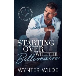Wilde, Wynter Starting Over with the Billionaire: 3 (In the Name of Love) Wilde, Wynter Starting Over with the Billionaire: 3 (In the Name of Love)