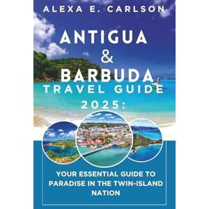 E. Carlson, Alexa Antigua and Barbuda Travel Guide 2025:: Your Essential Guide to Paradise in the Twin-Island Nation E. Carlson, Alexa Antigua and Barbuda Travel Guide 2025:: Your Essential Guide to Paradise in the Twin-Island Nation