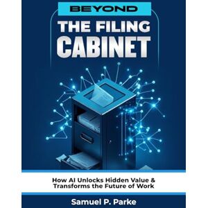 Parke, Samuel P. Beyond the Filing Cabinet: How AI Unlocks Hidden Value and Transforms the Future of Work, Breaking Corporate Complexity Parke, Samuel P. Beyond the Filing Cabinet: How AI Unlocks Hidden Value and Transforms the Future of Work, Breaking Corporate Complexity