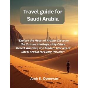 K. Donovan, Amir Travel guide for Saudi Arabia: “Explore the Heart of Arabia: Discover the Culture, Heritage, Holy Cities, Desert Wonders, and Modern Marvels of Saudi Arabia for Every Traveler” K. Donovan, Amir Travel guide for Saudi Arabia: “Explore the Heart of Arabia: Discover the Culture, Heritage, Holy Cities, Desert Wonders, and Modern Marvels of Saudi Arabia for Every Traveler”