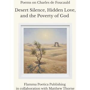 Poetica Publishing, Flamma Poems on Charles de Foucauld: Desert Silence, Hidden Love, and the Poverty of God Poetica Publishing, Flamma Poems on Charles de Foucauld: Desert Silence, Hidden Love, and the Poverty of God