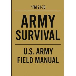 Army, US US Army Survival Manual: FM 21-76 Official U.S. Army Field Manual Army, US US Army Survival Manual: FM 21-76 Official U.S. Army Field Manual
