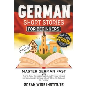 Institute, Speak Wise German Short Stories for Beginners: Master German Fast with Easy-to-Follow Stories, Useful Words and Phrases, Practical Exercises, Essential Grammar ... (Fast Track Language Learning for Beginners) Institute, Speak Wise German Short Stories for Beginners: Master German Fast with Easy-to-Follow Stories, Useful Words and Phrases, Practical Exercises, Essential Grammar ... (Fast Track Language Learning for Beginners)