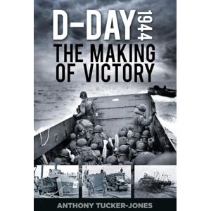 Tucker-Jones, Anthony D-Day 1944: The Making of Victory Tucker-Jones, Anthony D-Day 1944: The Making of Victory