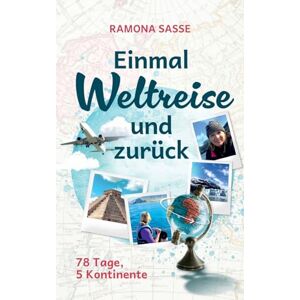 Sasse, Ramona Einmal Weltreise und zurück: 78 Tage, 5 Kontinente Sasse, Ramona Einmal Weltreise und zurück: 78 Tage, 5 Kontinente