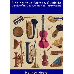 Moore, Matthew Finding Your Forte: A Guide to Discovering Unusual Musical Instruments Moore, Matthew Finding Your Forte: A Guide to Discovering Unusual Musical Instruments