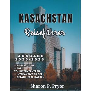 P. PRYOR, SHARON KASACHSTAN REISEFÜHRER 2025–2026: Kasachstan-Reisen für alle – Familienurlaube, Solo-Trekkings, Seniorentipps und sichere Abenteuer für Entdecker aller Art P. PRYOR, SHARON KASACHSTAN REISEFÜHRER 2025–2026: Kasachstan-Reisen für alle – Familienurlaube, Solo-Trekkings, Seniorentipps und sichere Abenteuer für Entdecker aller Art