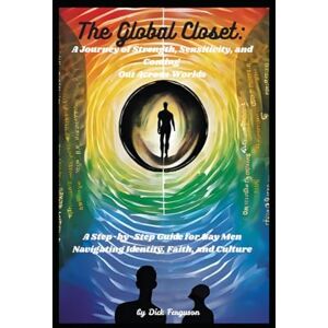 Ferguson, Dick The Global Closet: A Journey of Strength, Sensitivity, and Coming Out Across Worlds: A Step-by-Step Guide for Gay Men Navigating Identity, Faith, and Culture Ferguson, Dick The Global Closet: A Journey of Strength, Sensitivity, and Coming Out Across Worlds: A Step-by-Step Guide for Gay Men Navigating Identity, Faith, and Culture