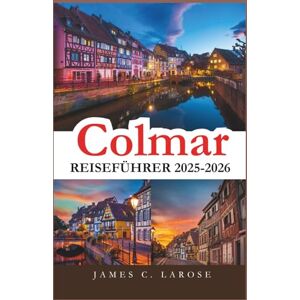 C. LAROSE, JAMES Colmar Reiseführer 2025-2026: Erkunden Sie das Herz der elsässischen Märchenstadt mit detaillierten Reiserouten, verborgenen Schätzen und unvergesslichen lokalen Erlebnissen C. LAROSE, JAMES Colmar Reiseführer 2025-2026: Erkunden Sie das Herz der elsässischen Märchenstadt mit detaillierten Reiserouten, verborgenen Schätzen und unvergesslichen lokalen Erlebnissen