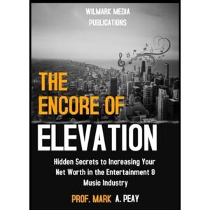 PEAY, Prof MARK A The Encore of Elevation: Hidden Secrets to Increasing Your Net Worth in the Entertainment & Music Industry PEAY, Prof MARK A The Encore of Elevation: Hidden Secrets to Increasing Your Net Worth in the Entertainment & Music Industry