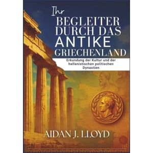 Lloyd, Aidan J. Ihr Begleiter durch das antike Griechenland: Erkundung der Kultur und der hellenistischen politischen Dynastien Lloyd, Aidan J. Ihr Begleiter durch das antike Griechenland: Erkundung der Kultur und der hellenistischen politischen Dynastien
