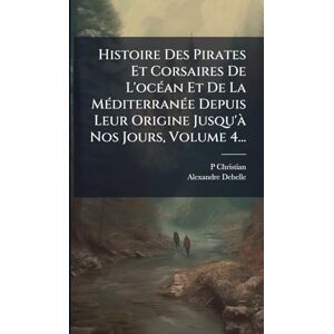 Christian, P Histoire Des Pirates Et Corsaires De L'ocÃ(c)an Et De La MÃ(c)diterranÃ(c)e Depuis Leur Origine Jusqu'Ã Nos Jours, Volume 4... Christian, P Histoire Des Pirates Et Corsaires De L'ocÃ(c)an Et De La MÃ(c)diterranÃ(c)e Depuis Leur Origine Jusqu'Ã Nos Jours, Volume 4...