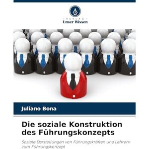 Bona, Juliano Die soziale Konstruktion des Führungskonzepts: Soziale Darstellungen von Führungskräften und Lehrern zum Führungskonzept Bona, Juliano Die soziale Konstruktion des Führungskonzepts: Soziale Darstellungen von Führungskräften und Lehrern zum Führungskonzept