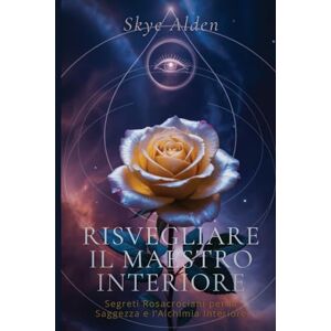 Alden, Skye Risvegliare il Maestro Interiore: Segreti Rosacrociani per la Saggezza e l'Alchimia Interiore Alden, Skye Risvegliare il Maestro Interiore: Segreti Rosacrociani per la Saggezza e l'Alchimia Interiore