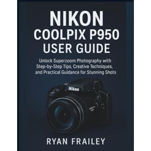 Frailey, Ryan Nikon Coolpix P950 User Guide: Unlock Superzoom Photography with Step-by-Step Tips, Creative Techniques, and Practical Guidance for Stunning Shots Frailey, Ryan Nikon Coolpix P950 User Guide: Unlock Superzoom Photography with Step-by-Step Tips, Creative Techniques, and Practical Guidance for Stunning Shots