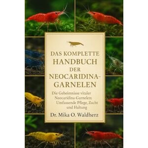 O. Waldherz, Dr. Mika DAS KOMPLETTE HANDBUCH DER NEOCARIDINA-GARNELEN: Die Geheimnisse vitaler Neocaridina-Garnelen: Umfassende Pflege, Zucht und Haltung O. Waldherz, Dr. Mika DAS KOMPLETTE HANDBUCH DER NEOCARIDINA-GARNELEN: Die Geheimnisse vitaler Neocaridina-Garnelen: Umfassende Pflege, Zucht und Haltung
