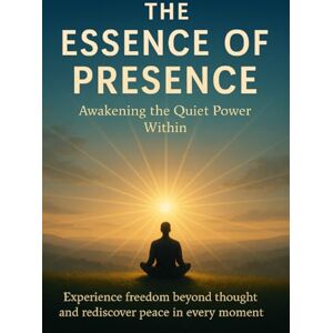 Simmons, Patrick The Essence of Presence Awakening the Quiet Power Within: Experience freedom beyond thought and rediscover peace in every moment Simmons, Patrick The Essence of Presence Awakening the Quiet Power Within: Experience freedom beyond thought and rediscover peace in every moment