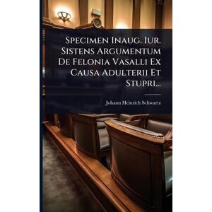 Schwartz, Johann Heinrich Specimen Inaug. Iur. Sistens Argumentum De Felonia Vasalli Ex Causa Adulterii Et Stupri... Schwartz, Johann Heinrich Specimen Inaug. Iur. Sistens Argumentum De Felonia Vasalli Ex Causa Adulterii Et Stupri...