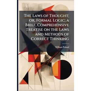Poland, William The Laws of Thought; or, Formal Logic; a Brief, Comprehensive Treatise on the Laws and Methods of Correct Thinking Poland, William The Laws of Thought; or, Formal Logic; a Brief, Comprehensive Treatise on the Laws and Methods of Correct Thinking