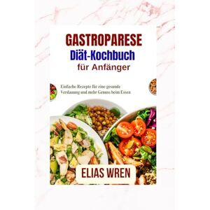 Wren, Elias GastropareseDiät-Kochbuch für Anfänger: Einfache Rezepte für eine gesunde Verdauung und mehr Genuss beim Essen Wren, Elias GastropareseDiät-Kochbuch für Anfänger: Einfache Rezepte für eine gesunde Verdauung und mehr Genuss beim Essen