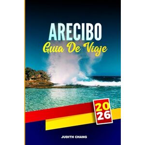 CHANG, JUDITH ARECIBO GUÍA DE VIAJE 2026: Explore los sistemas de cuevas, los recorridos por los observatorios y las ciudades costeras en el norte de Puerto Rico CHANG, JUDITH ARECIBO GUÍA DE VIAJE 2026: Explore los sistemas de cuevas, los recorridos por los observatorios y las ciudades costeras en el norte de Puerto Rico