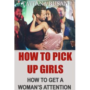 Busan, Tatiana How to Pick Up Girls: How to Approach a Girl Without Getting Rejected; Discover the Most Powerful Seduction Techniques to Attract Women Busan, Tatiana How to Pick Up Girls: How to Approach a Girl Without Getting Rejected; Discover the Most Powerful Seduction Techniques to Attract Women