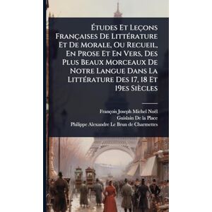 Noël, François-Joseph-Michel Études Et Leçons Françaises De LittÃ(c)rature Et De Morale, Ou Recueil, En Prose Et En Vers, Des Plus Beaux Morceaux De Notre Langue Dans La LittÃ(c)rature Des 17, 18 Et 19es Siècles Noël, François-Joseph-Michel Études Et Leçons Françaises De LittÃ(c)rature Et De Morale, Ou Recueil, En Prose Et En Vers, Des Plus Beaux Morceaux De Notre Langue Dans La LittÃ(c)rature Des 17, 18 Et 19es Siècles
