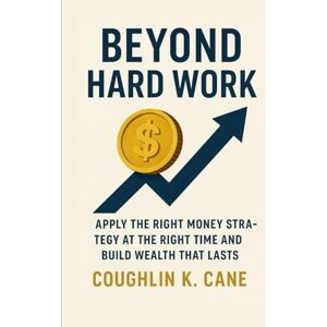 k. cane, Coughlin Beyond Hard Work: Apply the Right Money Strategy at the Right Time and Build Wealth That Lasts k. cane, Coughlin Beyond Hard Work: Apply the Right Money Strategy at the Right Time and Build Wealth That Lasts