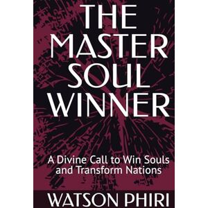 PHIRI, WATSON THE MASTER SOUL WINNER: A Divine Call to Win Souls and Transform Nations PHIRI, WATSON THE MASTER SOUL WINNER: A Divine Call to Win Souls and Transform Nations