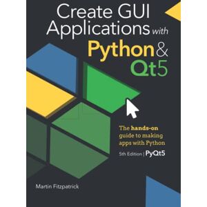 Fitzpatrick, Dr Martin Create GUI Applications with Python & Qt5 (5th Edition, PyQt5): The hands-on guide to making apps with Python Fitzpatrick, Dr Martin Create GUI Applications with Python & Qt5 (5th Edition, PyQt5): The hands-on guide to making apps with Python