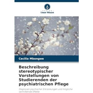 Mbongwe, Cecilia Beschreibung stereotypischer Vorstellungen von Studierenden der psychiatrischen Pflege: Diagnosen psychischer Erkrankungen und mögliche vermittelnde Effekte Mbongwe, Cecilia Beschreibung stereotypischer Vorstellungen von Studierenden der psychiatrischen Pflege: Diagnosen psychischer Erkrankungen und mögliche vermittelnde Effekte