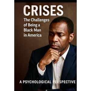 Crentsil, Dr. Mike Crises: The Challenges of Being a Black Man in America – A Psychological Perspective Crentsil, Dr. Mike Crises: The Challenges of Being a Black Man in America – A Psychological Perspective