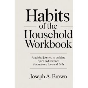 A. Brown, Joseph Habits Of The Household Workbook: A Guided Journey to Building Spirit-Led Routines that Nurture Love and Faith A. Brown, Joseph Habits Of The Household Workbook: A Guided Journey to Building Spirit-Led Routines that Nurture Love and Faith