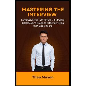 Mason, Theo Mastering the Interview: Turning Nerves Into Offers — A Modern Job Seeker’s Guide to Interview Skills That Open Doors Mason, Theo Mastering the Interview: Turning Nerves Into Offers — A Modern Job Seeker’s Guide to Interview Skills That Open Doors