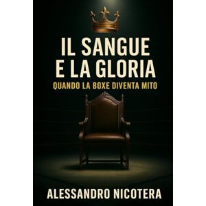 Nicotera, Alessandro Il sangue e la gloria: Quando la boxe diventa mito Nicotera, Alessandro Il sangue e la gloria: Quando la boxe diventa mito