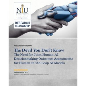 National Intelligence University The Devil You Don’t Know: The Need for Joint Human-AI Decisionmaking Outcomes Assessments for Human-in-the-Loop AI Models (RESEARCH MONOGRAPH) National Intelligence University The Devil You Don’t Know: The Need for Joint Human-AI Decisionmaking Outcomes Assessments for Human-in-the-Loop AI Models (RESEARCH MONOGRAPH)