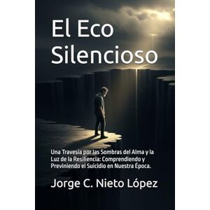 Nieto López, Jorge C. El Eco Silencioso: Una Travesía por las Sombras del Alma y la Luz de la Resiliencia: Comprendiendo y Previniendo el Suicidio en Nuestra Época. Nieto López, Jorge C. El Eco Silencioso: Una Travesía por las Sombras del Alma y la Luz de la Resiliencia: Comprendiendo y Previniendo el Suicidio en Nuestra Época.