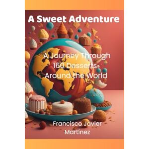 Martínez, Francisco Javier A Sweet Adventure: A Journey Through 160 Desserts Around the World Martínez, Francisco Javier A Sweet Adventure: A Journey Through 160 Desserts Around the World