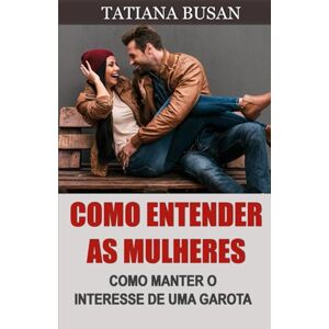 Busan, Tatiana Como entender as mulheres: Entender o que as mulheres querem de um homem; Como evitar perder uma mulher; Como criar uma conexão emocional com uma garota Busan, Tatiana Como entender as mulheres: Entender o que as mulheres querem de um homem; Como evitar perder uma mulher; Como criar uma conexão emocional com uma garota