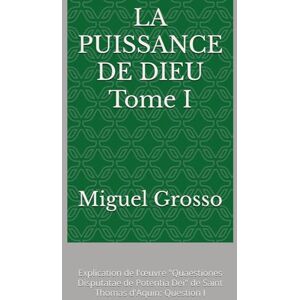 Grosso, Miguel LA PUISSANCE DE DIEU Tome I: Explication de l'œuvre "Quaestiones Disputatae de Potentia Dei" de Saint Thomas d'Aquin: Question I (La Sagesse thomiste : Réflexions sur la Puissance de Dieu) Grosso, Miguel LA PUISSANCE DE DIEU Tome I: Explication de l'œuvre "Quaestiones Disputatae de Potentia Dei" de Saint Thomas d'Aquin: Question I (La Sagesse thomiste : Réflexions sur la Puissance de Dieu)
