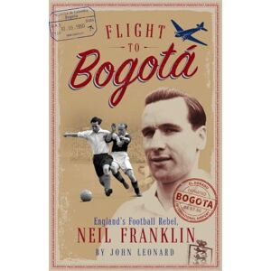 John Leonard Flight to Bogota: England's Football Rebel, Neil Franklin John Leonard Flight to Bogota: England's Football Rebel, Neil Franklin